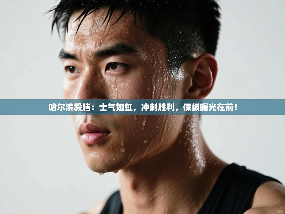 哈尔滨毅腾:士气如虹,冲刺胜利,保级曙光在前! 第2张