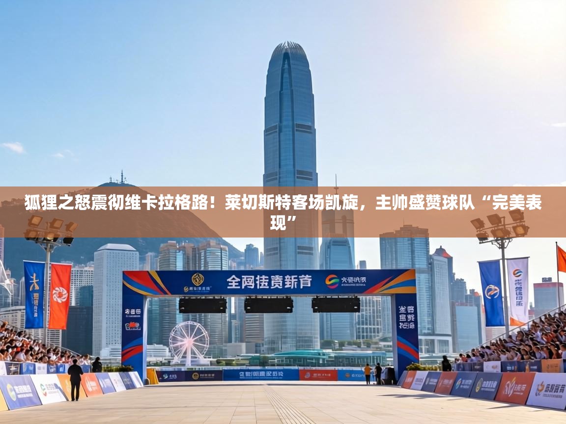 狐狸之怒震彻维卡拉格路！莱切斯特客场凯旋，主帅盛赞球队“完美表现”  第2张